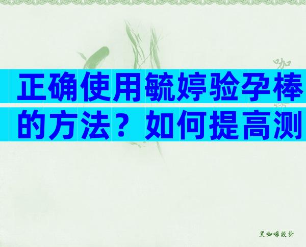 正确使用毓婷验孕棒的方法？如何提高测试准确性？