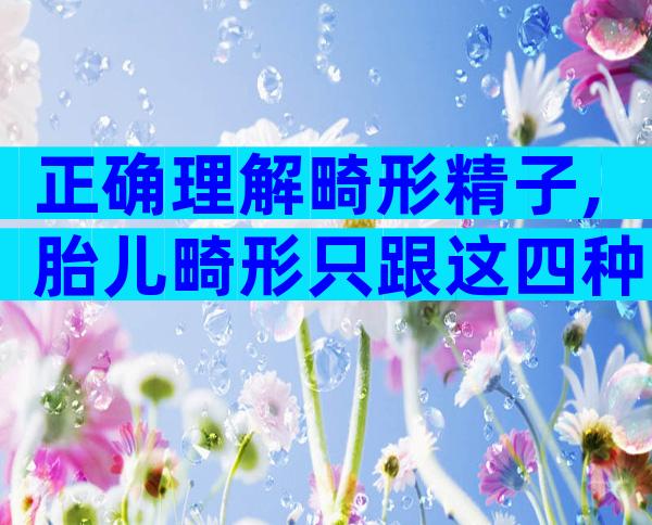 正确理解畸形精子,胎儿畸形只跟这四种因素有关