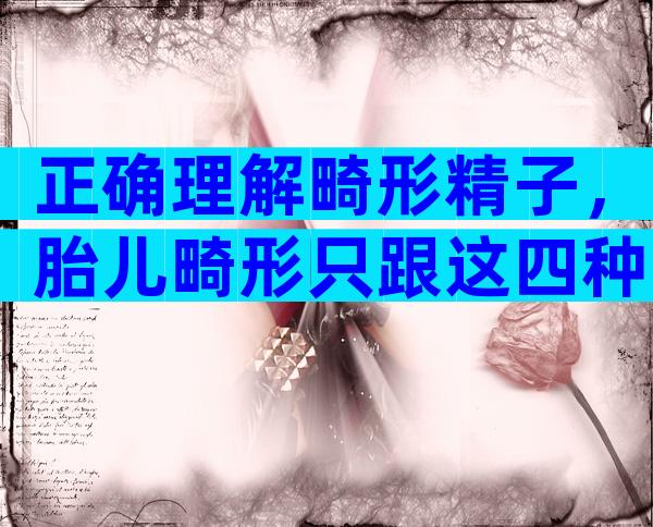 正确理解畸形精子，胎儿畸形只跟这四种因素有关