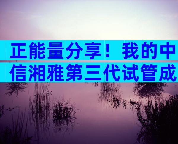 正能量分享！我的中信湘雅第三代试管成功经历(附花费)