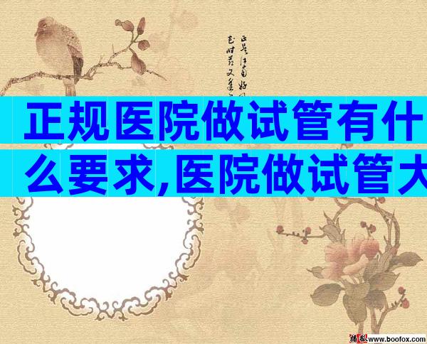 正规医院做试管有什么要求,医院做试管大概多少钱