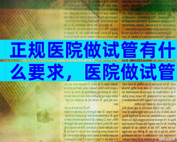 正规医院做试管有什么要求，医院做试管大概多少钱