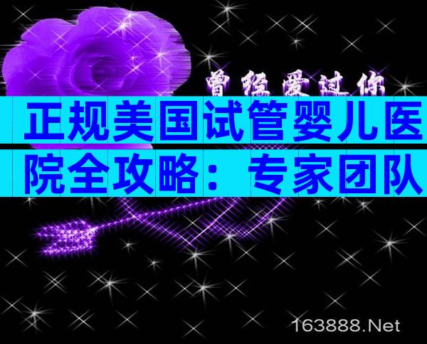 正规美国试管婴儿医院全攻略：专家团队、就医流程与费用揭秘