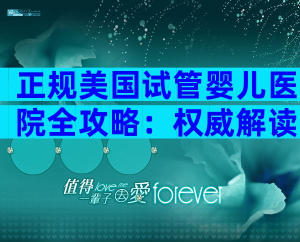 正规美国试管婴儿医院全攻略：权威解读·专业流程·安心备孕指南