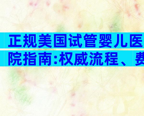 正规美国试管婴儿医院指南:权威流程、费用与贴心服务全解析