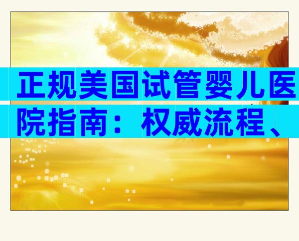 正规美国试管婴儿医院指南：权威流程、费用与贴心服务全解析