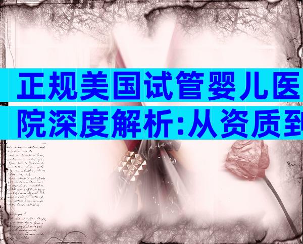 正规美国试管婴儿医院深度解析:从资质到流程,一文读懂