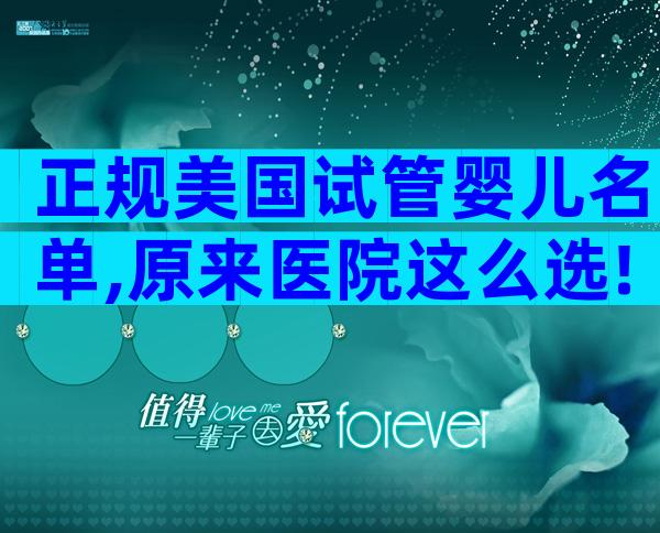 正规美国试管婴儿名单,原来医院这么选!