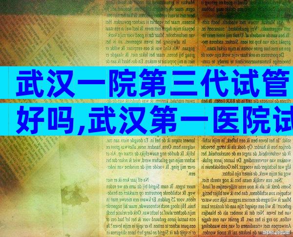 武汉一院第三代试管好吗,武汉第一医院试管技术怎么样