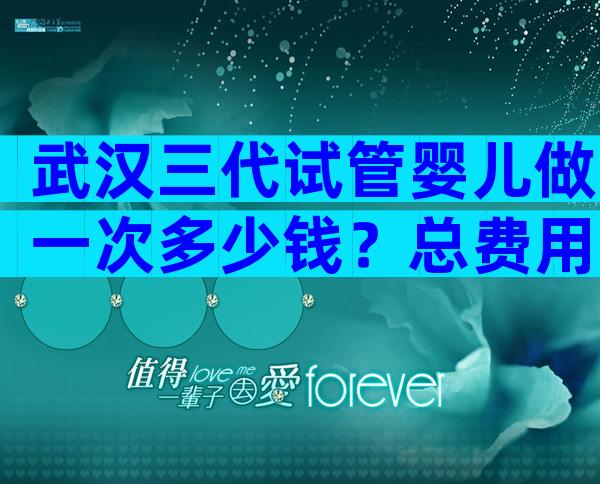 武汉三代试管婴儿做一次多少钱？总费用6-10万左右！