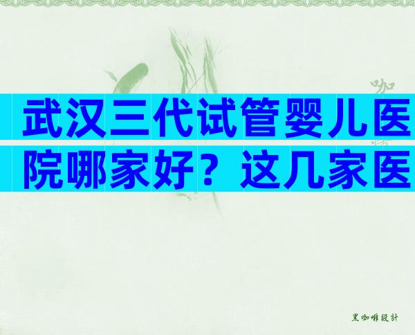 武汉三代试管婴儿医院哪家好？这几家医院在排行榜内