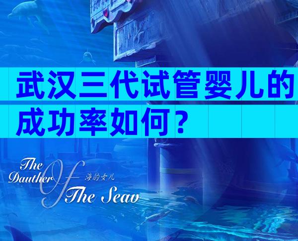 武汉三代试管婴儿的成功率如何？
