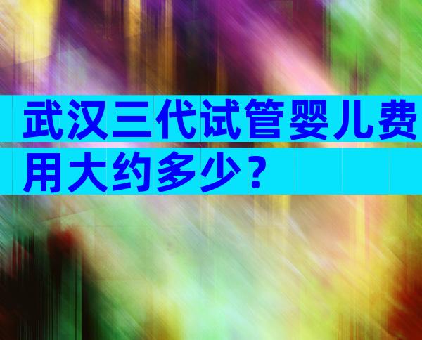 武汉三代试管婴儿费用大约多少？