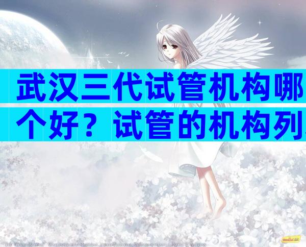 武汉三代试管机构哪个好？试管的机构列表