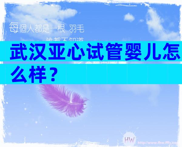 武汉亚心试管婴儿怎么样？