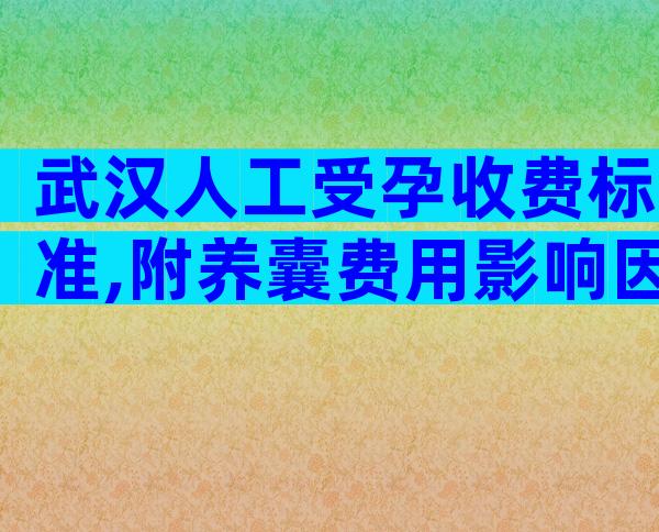 武汉人工受孕收费标准,附养囊费用影响因素