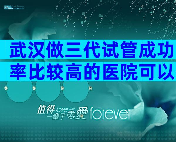 武汉做三代试管成功率比较高的医院可以签约吗