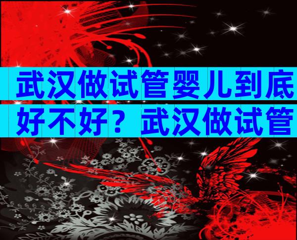 武汉做试管婴儿到底好不好？武汉做试管婴儿多少钱一次？