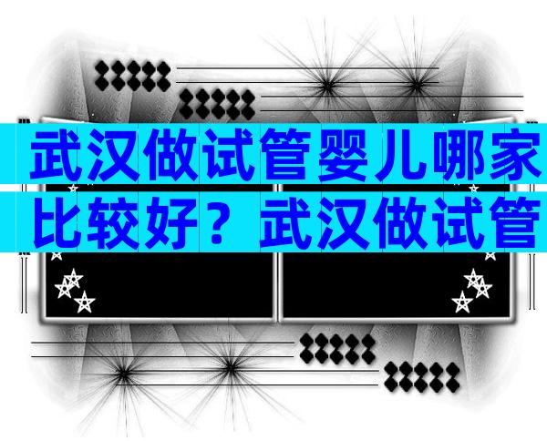 武汉做试管婴儿哪家比较好？武汉做试管哪里好？