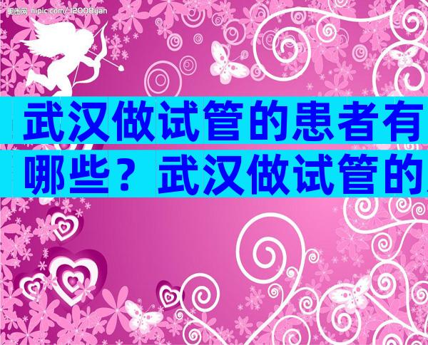 武汉做试管的患者有哪些？武汉做试管的患者有哪些人？