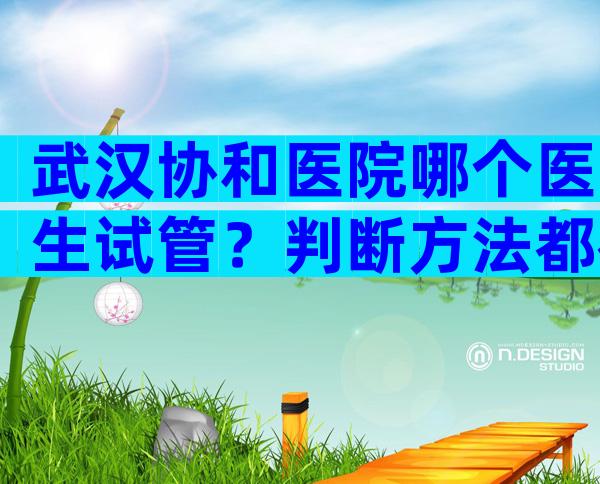 武汉协和医院哪个医生试管？判断方法都在这
