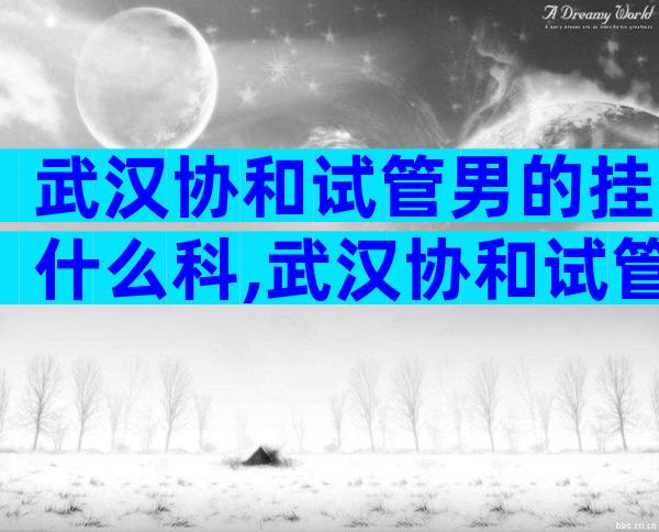 武汉协和试管男的挂什么科,武汉协和试管医生推荐