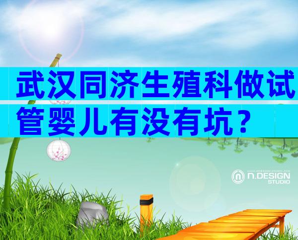 武汉同济生殖科做试管婴儿有没有坑？