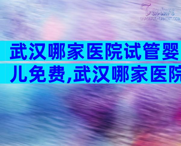 武汉哪家医院试管婴儿免费,武汉哪家医院试管婴儿免费的