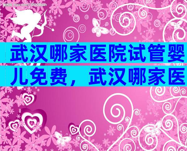 武汉哪家医院试管婴儿免费，武汉哪家医院试管婴儿免费的