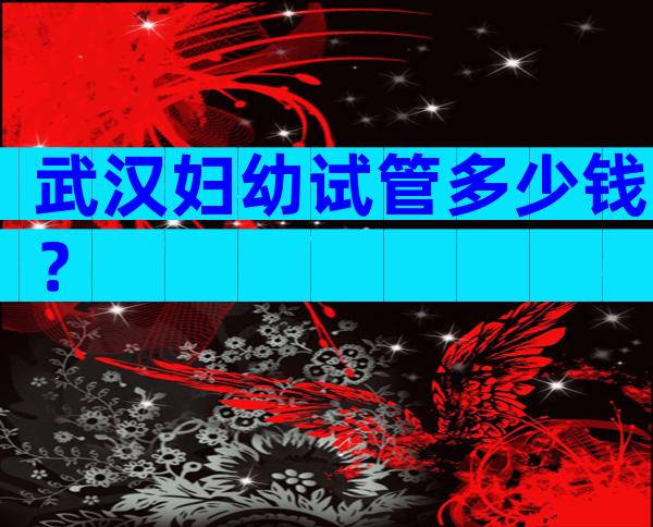 武汉妇幼试管多少钱？