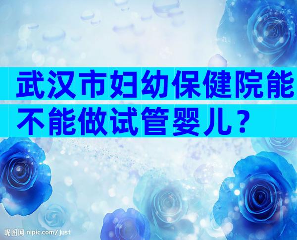 武汉市妇幼保健院能不能做试管婴儿？
