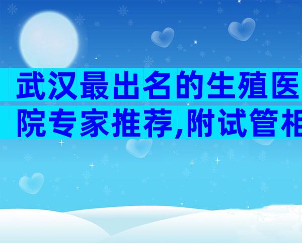 武汉最出名的生殖医院专家推荐,附试管相关条件