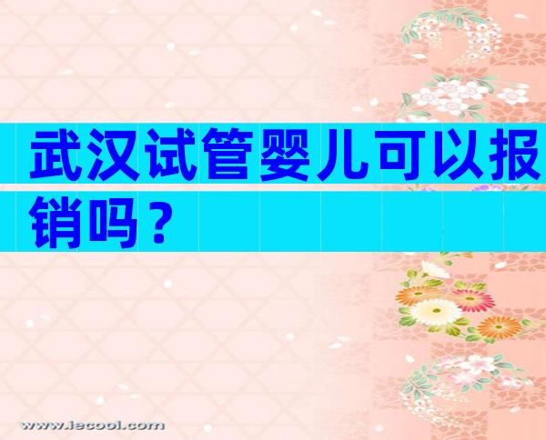 武汉试管婴儿可以报销吗？