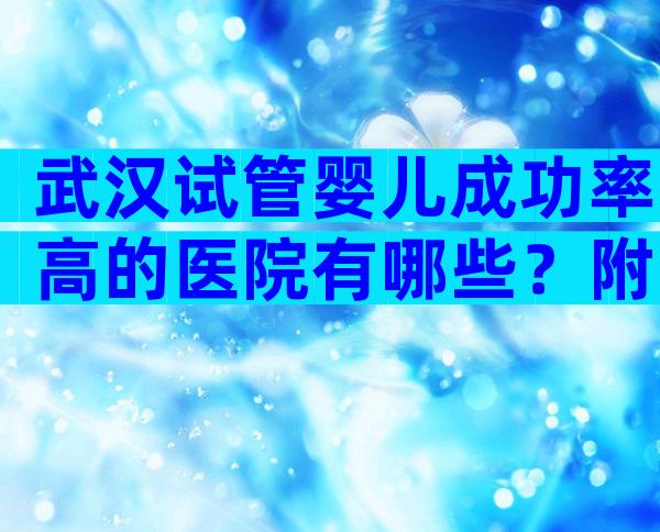 武汉试管婴儿成功率高的医院有哪些？附试管成功率高的医院排名！