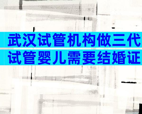 武汉试管机构做三代试管婴儿需要结婚证吗