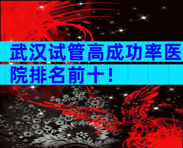 武汉试管高成功率医院排名前十！
