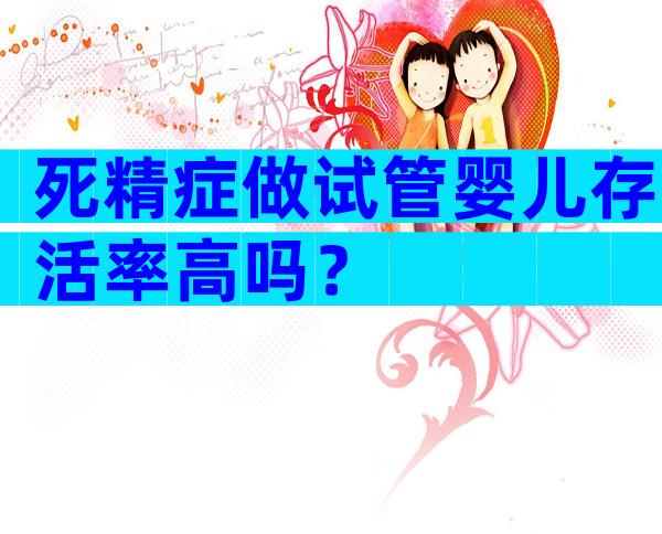 死精症做试管婴儿存活率高吗？