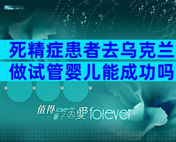 死精症患者去乌克兰做试管婴儿能成功吗？