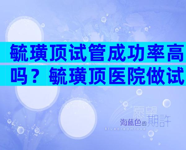 毓璜顶试管成功率高吗？毓璜顶医院做试管价格