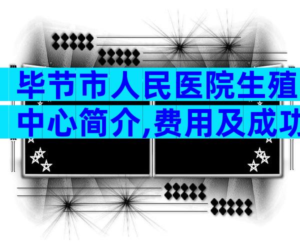 毕节市人民医院生殖中心简介,费用及成功率参考
