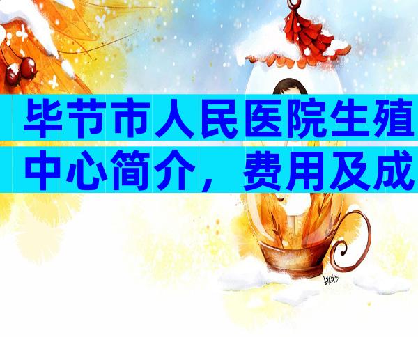 毕节市人民医院生殖中心简介，费用及成功率参考