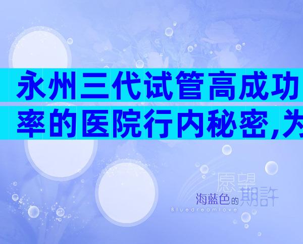 永州三代试管高成功率的医院行内秘密,为您整理
