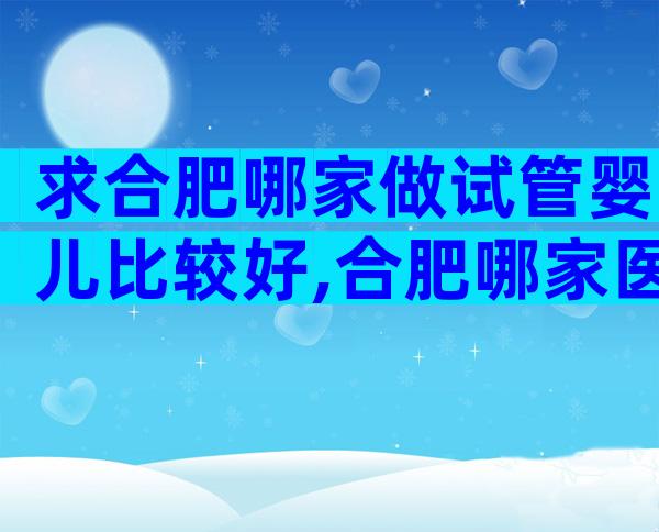 求合肥哪家做试管婴儿比较好,合肥哪家医院做试管婴儿比较好