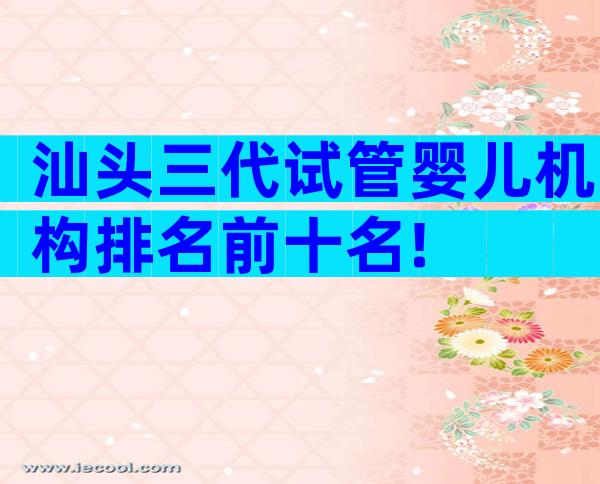 汕头三代试管婴儿机构排名前十名!