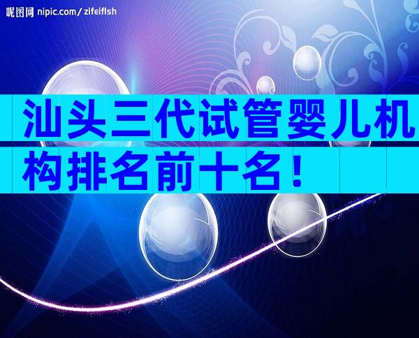 汕头三代试管婴儿机构排名前十名！