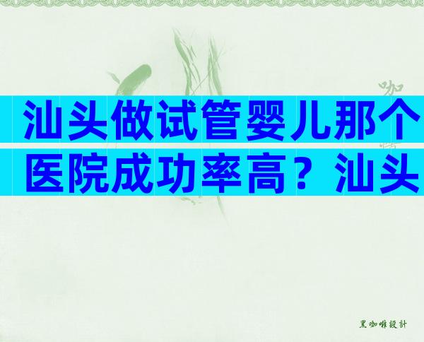 汕头做试管婴儿那个医院成功率高？汕头能做试管婴儿吗？