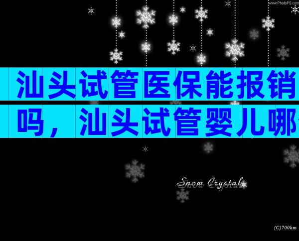 汕头试管医保能报销吗，汕头试管婴儿哪个医院好