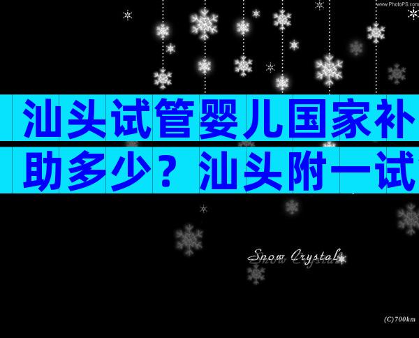汕头试管婴儿国家补助多少？汕头附一试管婴儿