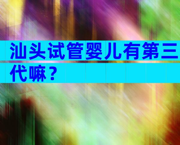 汕头试管婴儿有第三代嘛？