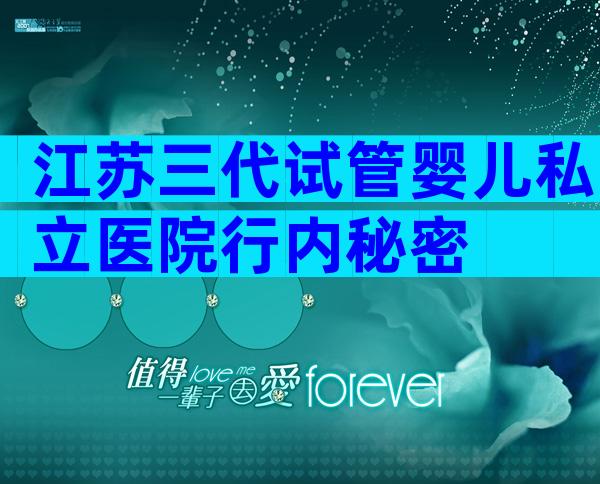 江苏三代试管婴儿私立医院行内秘密